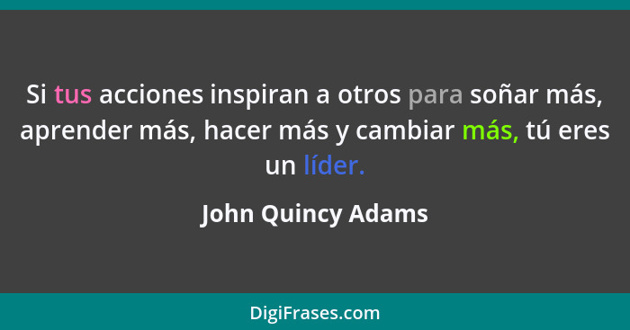 Si tus acciones inspiran a otros para soñar más, aprender más, hacer más y cambiar más, tú eres un líder.... - John Quincy Adams