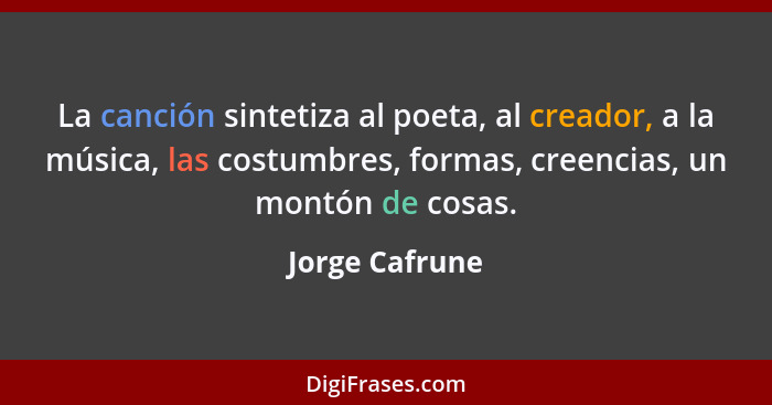 La canción sintetiza al poeta, al creador, a la música, las costumbres, formas, creencias, un montón de cosas.... - Jorge Cafrune