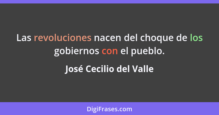 Las revoluciones nacen del choque de los gobiernos con el pueblo.... - José Cecilio del Valle