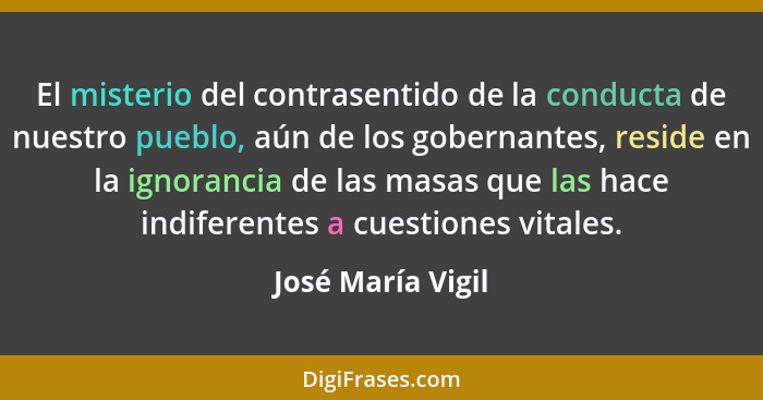 El misterio del contrasentido de la conducta de nuestro pueblo, aún de los gobernantes, reside en la ignorancia de las masas que la... - José María Vigil