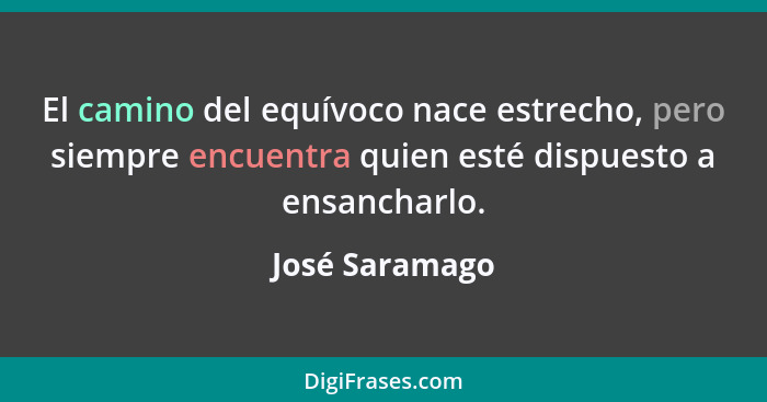 El camino del equívoco nace estrecho, pero siempre encuentra quien esté dispuesto a ensancharlo.... - José Saramago