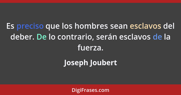 Es preciso que los hombres sean esclavos del deber. De lo contrario, serán esclavos de la fuerza.... - Joseph Joubert