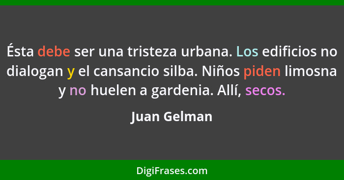 Ésta debe ser una tristeza urbana. Los edificios no dialogan y el cansancio silba. Niños piden limosna y no huelen a gardenia. Allí, sec... - Juan Gelman