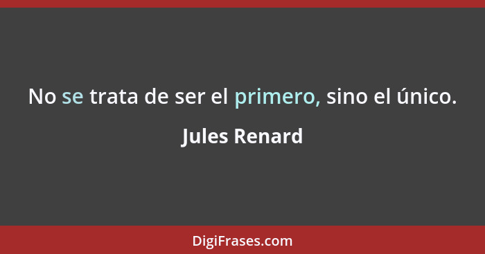 No se trata de ser el primero, sino el único.... - Jules Renard