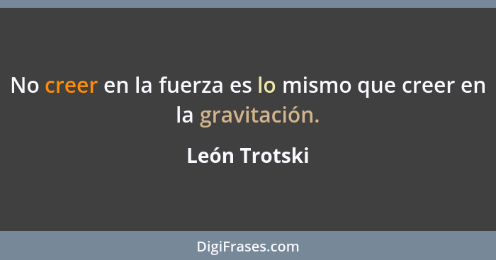 No creer en la fuerza es lo mismo que creer en la gravitación.... - León Trotski