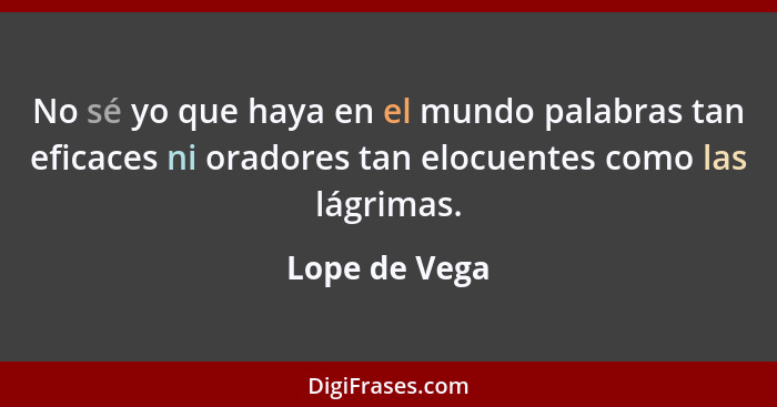 No sé yo que haya en el mundo palabras tan eficaces ni oradores tan elocuentes como las lágrimas.... - Lope de Vega