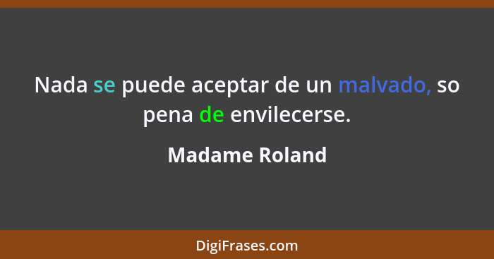 Nada se puede aceptar de un malvado, so pena de envilecerse.... - Madame Roland