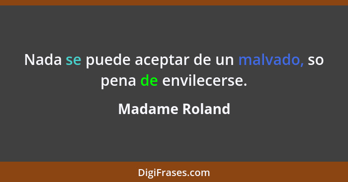 Nada se puede aceptar de un malvado, so pena de envilecerse.... - Madame Roland