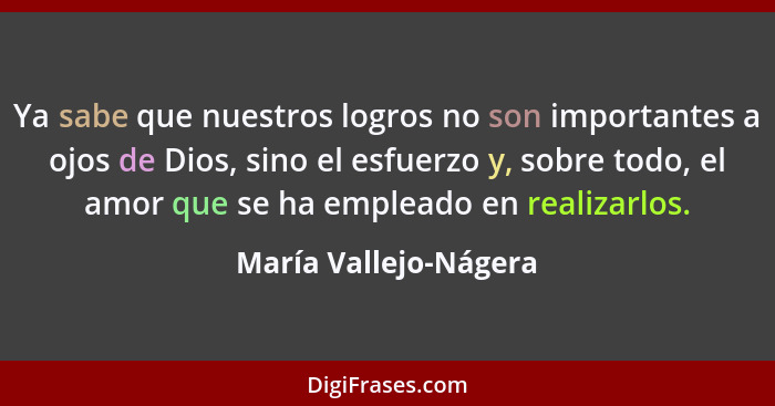 Ya sabe que nuestros logros no son importantes a ojos de Dios, sino el esfuerzo y, sobre todo, el amor que se ha empleado en re... - María Vallejo-Nágera