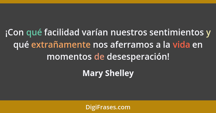 ¡Con qué facilidad varían nuestros sentimientos y qué extrañamente nos aferramos a la vida en momentos de desesperación!... - Mary Shelley
