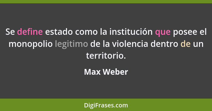 Se define estado como la institución que posee el monopolio legitimo de la violencia dentro de un territorio.... - Max Weber