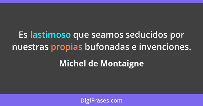 Es lastimoso que seamos seducidos por nuestras propias bufonadas e invenciones.... - Michel de Montaigne