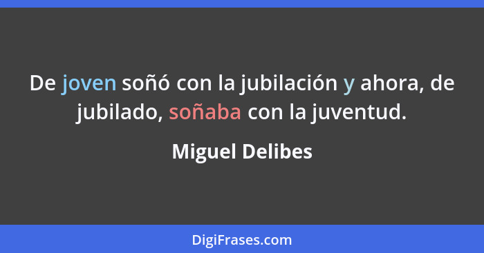 De joven soñó con la jubilación y ahora, de jubilado, soñaba con la juventud.... - Miguel Delibes