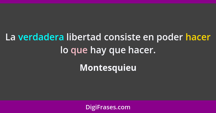 La verdadera libertad consiste en poder hacer lo que hay que hacer.... - Montesquieu