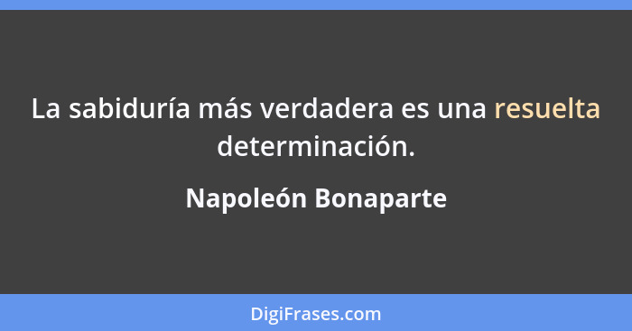 La sabiduría más verdadera es una resuelta determinación.... - Napoleón Bonaparte
