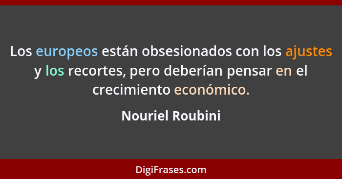 Los europeos están obsesionados con los ajustes y los recortes, pero deberían pensar en el crecimiento económico.... - Nouriel Roubini