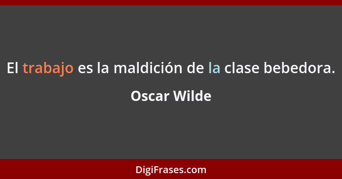 El trabajo es la maldición de la clase bebedora.... - Oscar Wilde