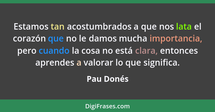 Estamos tan acostumbrados a que nos lata el corazón que no le damos mucha importancia, pero cuando la cosa no está clara, entonces aprende... - Pau Donés