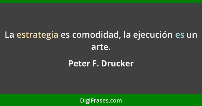 La estrategia es comodidad, la ejecución es un arte.... - Peter F. Drucker
