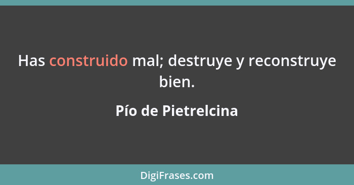 Has construido mal; destruye y reconstruye bien.... - Pío de Pietrelcina