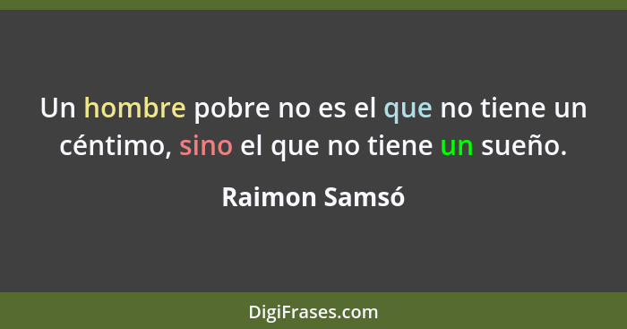 Un hombre pobre no es el que no tiene un céntimo, sino el que no tiene un sueño.... - Raimon Samsó