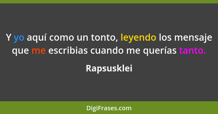 Y yo aquí como un tonto, leyendo los mensaje que me escribias cuando me querías tanto.... - Rapsusklei