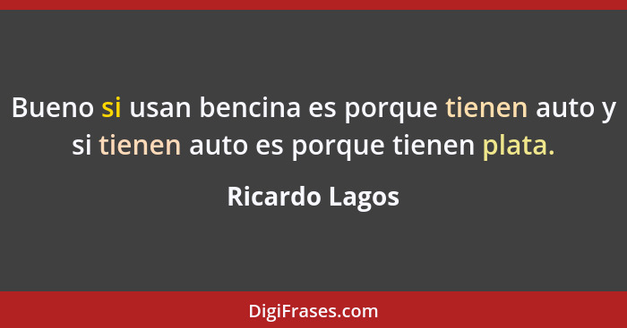 Bueno si usan bencina es porque tienen auto y si tienen auto es porque tienen plata.... - Ricardo Lagos