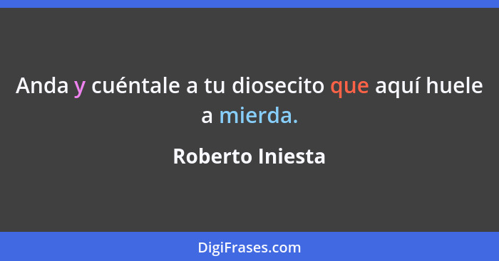 Anda y cuéntale a tu diosecito que aquí huele a mierda.... - Roberto Iniesta