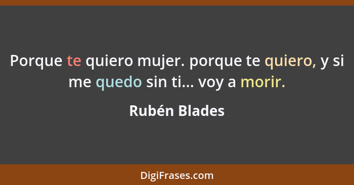 Porque te quiero mujer. porque te quiero, y si me quedo sin ti... voy a morir.... - Rubén Blades
