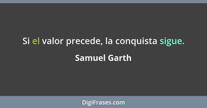 Si el valor precede, la conquista sigue.... - Samuel Garth