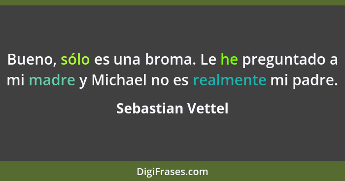 Bueno, sólo es una broma. Le he preguntado a mi madre y Michael no es realmente mi padre.... - Sebastian Vettel