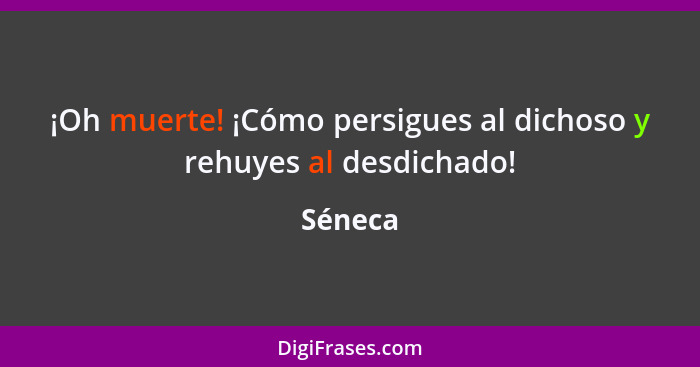 ¡Oh muerte! ¡Cómo persigues al dichoso y rehuyes al desdichado!... - Séneca