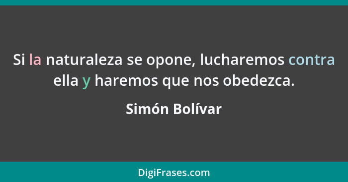 Si la naturaleza se opone, lucharemos contra ella y haremos que nos obedezca.... - Simón Bolívar