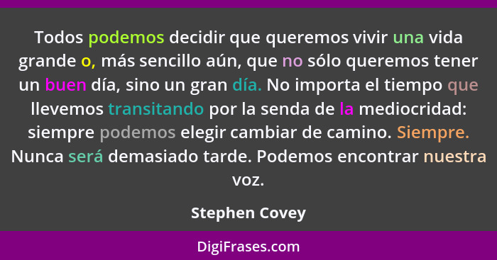 Todos podemos decidir que queremos vivir una vida grande o, más sencillo aún, que no sólo queremos tener un buen día, sino un gran día... - Stephen Covey