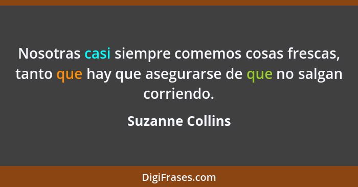 Nosotras casi siempre comemos cosas frescas, tanto que hay que asegurarse de que no salgan corriendo.... - Suzanne Collins