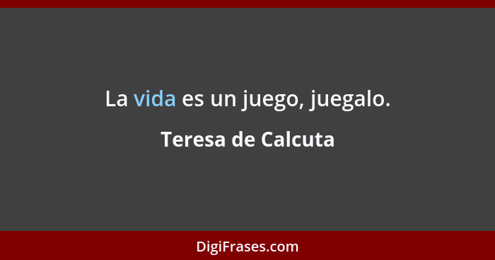 La vida es un juego, juegalo.... - Teresa de Calcuta