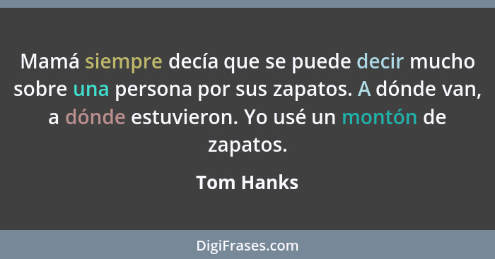 Mamá siempre decía que se puede decir mucho sobre una persona por sus zapatos. A dónde van, a dónde estuvieron. Yo usé un montón de zapato... - Tom Hanks