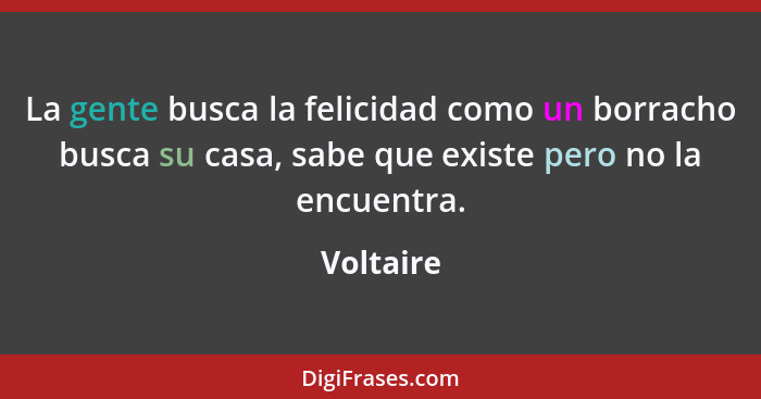 La gente busca la felicidad como un borracho busca su casa, sabe que existe pero no la encuentra.... - Voltaire