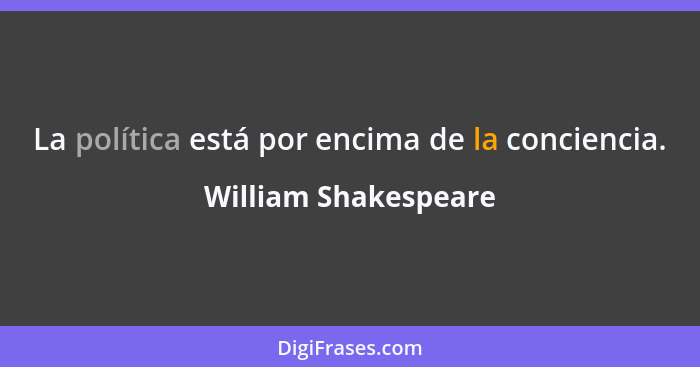 La política está por encima de la conciencia.... - William Shakespeare