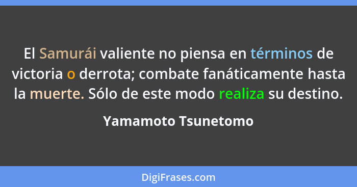 El Samurái valiente no piensa en términos de victoria o derrota; combate fanáticamente hasta la muerte. Sólo de este modo realiza... - Yamamoto Tsunetomo