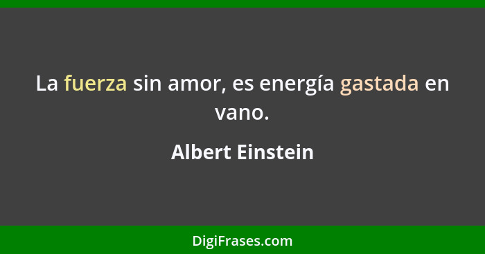 La fuerza sin amor, es energía gastada en vano.... - Albert Einstein