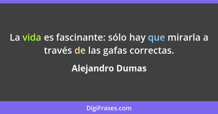 La vida es fascinante: sólo hay que mirarla a través de las gafas correctas.... - Alejandro Dumas