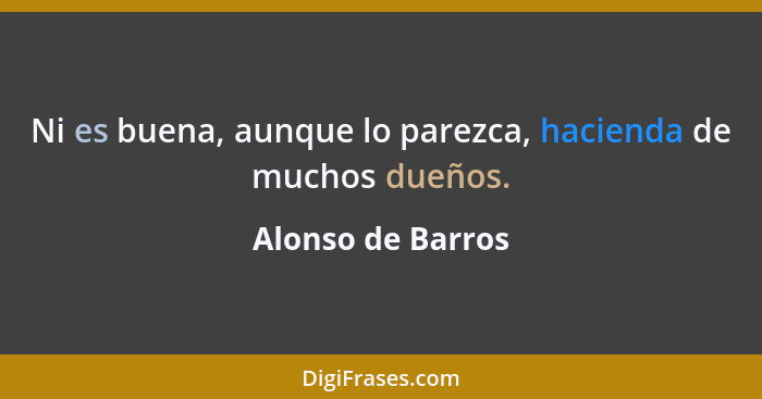 Ni es buena, aunque lo parezca, hacienda de muchos dueños.... - Alonso de Barros