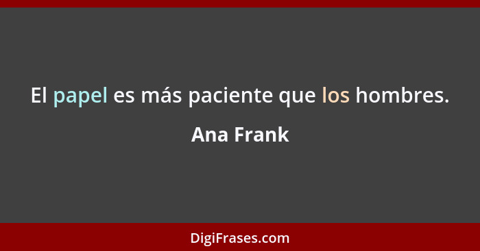 El papel es más paciente que los hombres.... - Ana Frank