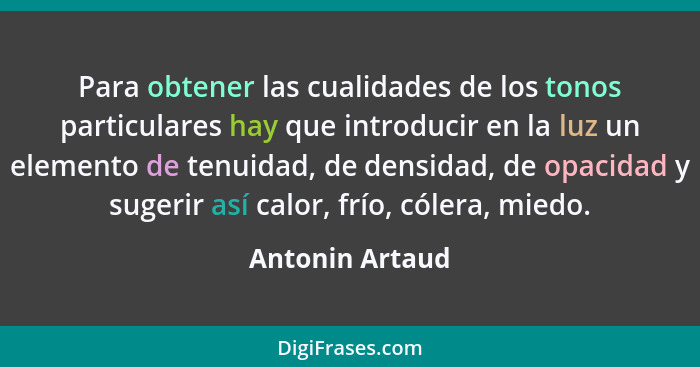 Para obtener las cualidades de los tonos particulares hay que introducir en la luz un elemento de tenuidad, de densidad, de opacidad... - Antonin Artaud