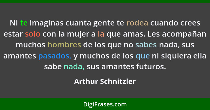 Ni te imaginas cuanta gente te rodea cuando crees estar solo con la mujer a la que amas. Les acompañan muchos hombres de los que n... - Arthur Schnitzler