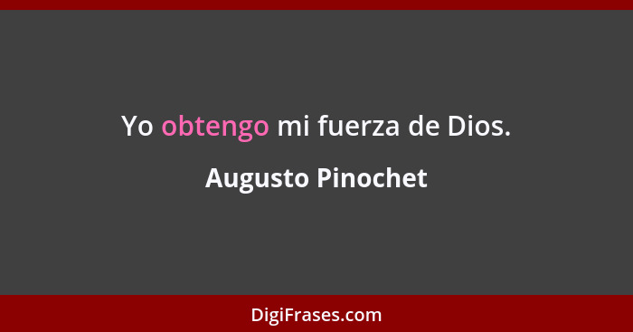Yo obtengo mi fuerza de Dios.... - Augusto Pinochet