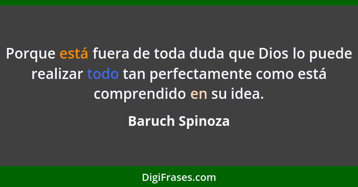 Porque está fuera de toda duda que Dios lo puede realizar todo tan perfectamente como está comprendido en su idea.... - Baruch Spinoza