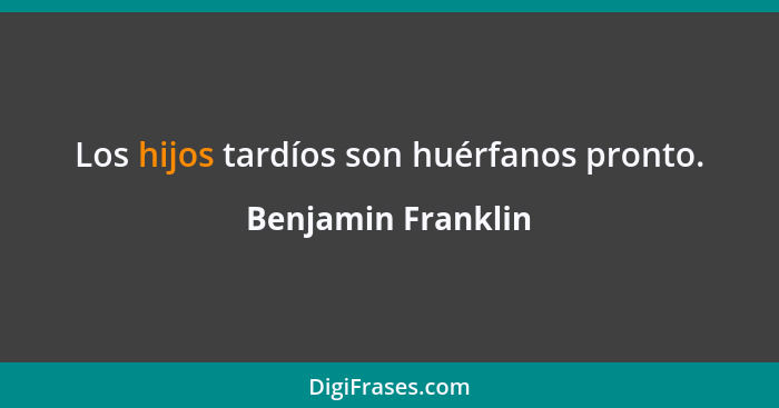 Los hijos tardíos son huérfanos pronto.... - Benjamin Franklin