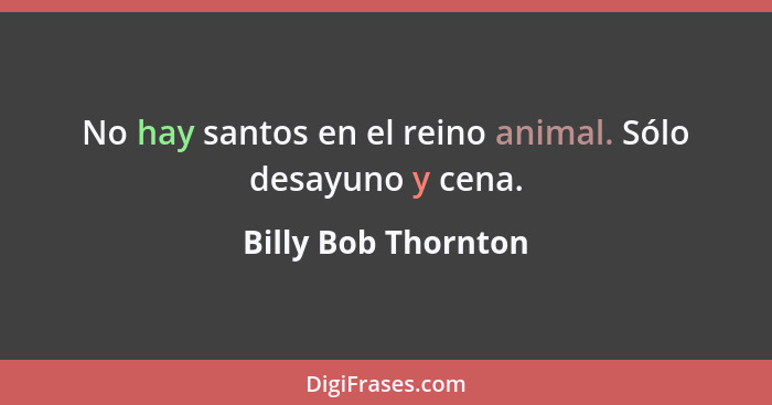 No hay santos en el reino animal. Sólo desayuno y cena.... - Billy Bob Thornton